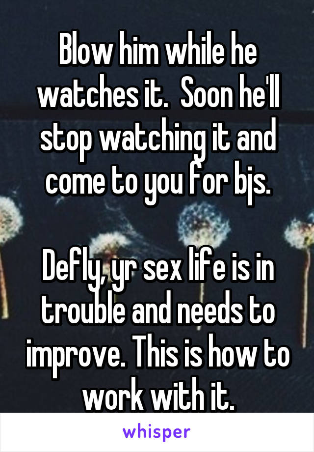 Blow him while he watches it.  Soon he'll stop watching it and come to you for bjs.

Defly, yr sex life is in trouble and needs to improve. This is how to work with it.