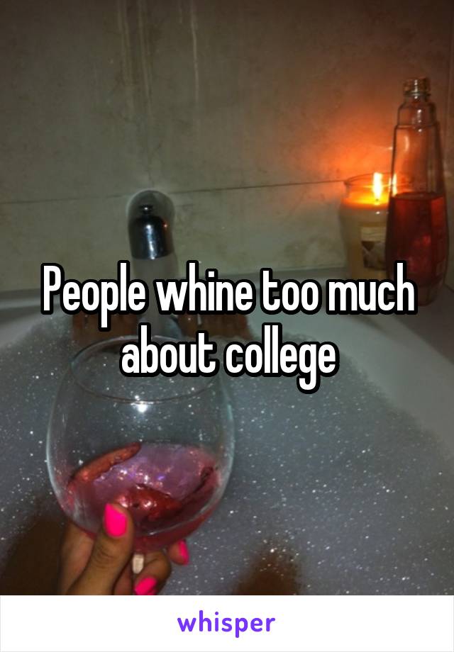 People whine too much about college