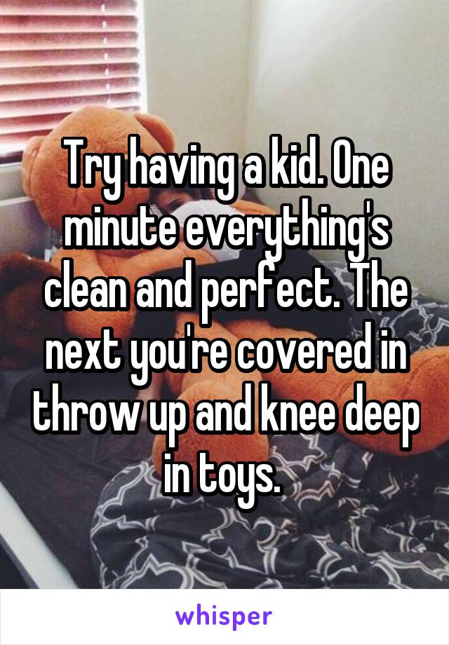 Try having a kid. One minute everything's clean and perfect. The next you're covered in throw up and knee deep in toys. 