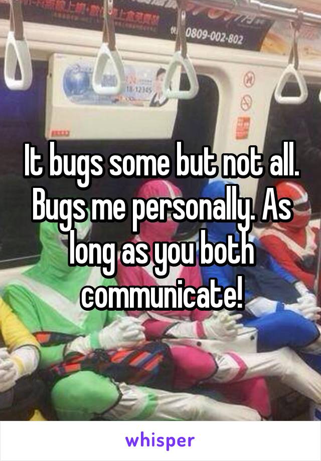 It bugs some but not all. Bugs me personally. As long as you both communicate!