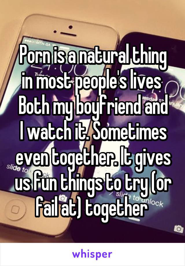 Porn is a natural thing in most people's lives 
Both my boyfriend and I watch it. Sometimes even together. It gives us fun things to try (or fail at) together 