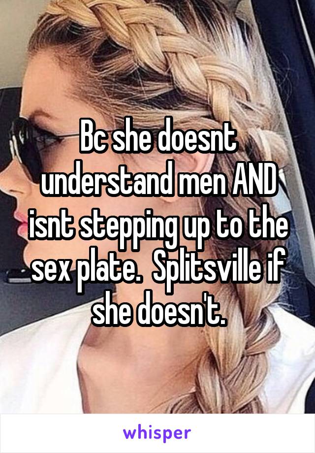 Bc she doesnt understand men AND isnt stepping up to the sex plate.  Splitsville if she doesn't.