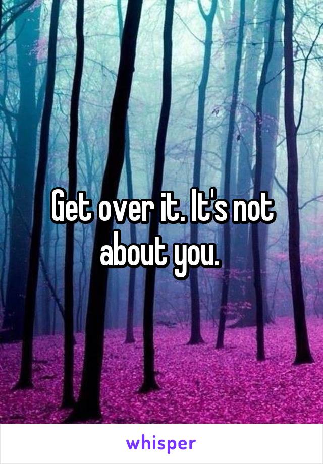 Get over it. It's not about you. 