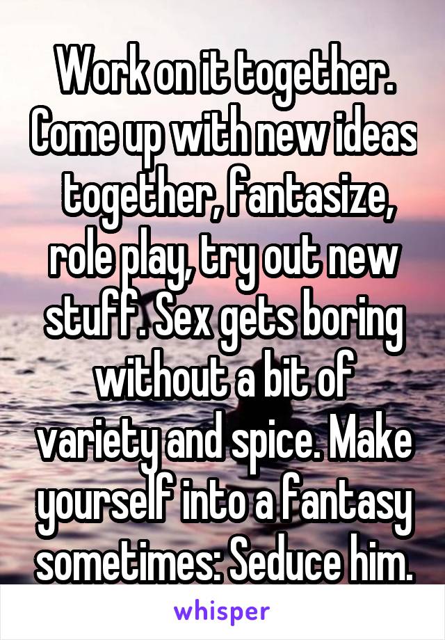 Work on it together. Come up with new ideas  together, fantasize, role play, try out new stuff. Sex gets boring without a bit of variety and spice. Make yourself into a fantasy sometimes: Seduce him.