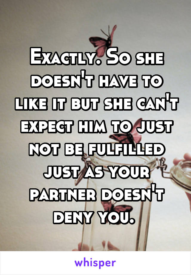 Exactly. So she doesn't have to like it but she can't expect him to just not be fulfilled just as your partner doesn't deny you. 