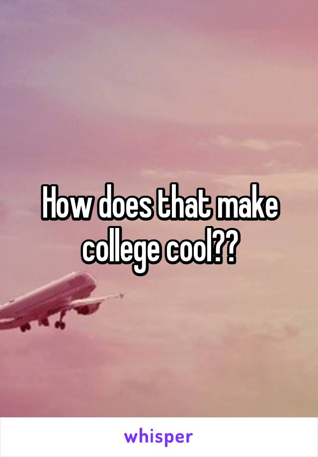 How does that make college cool??