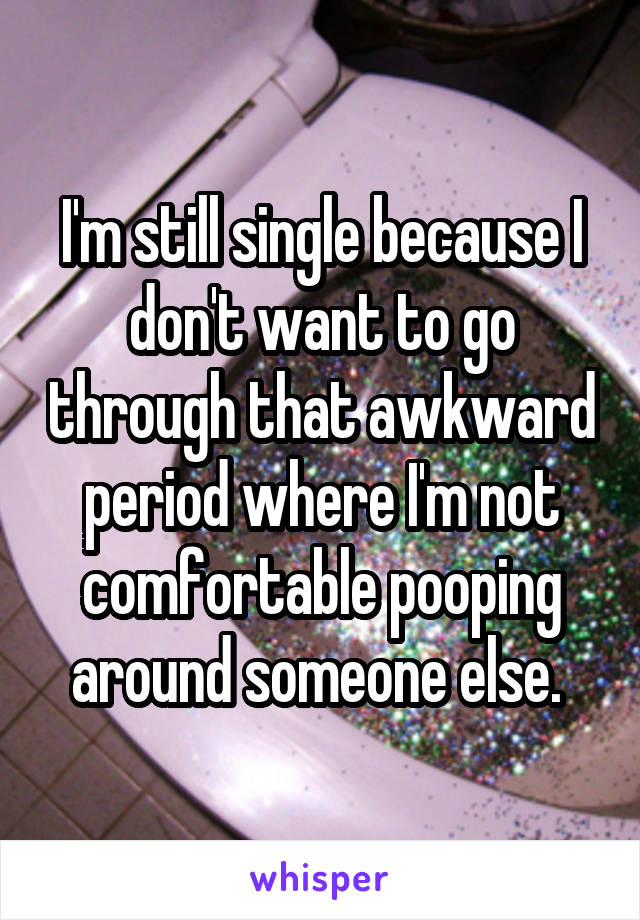 I'm still single because I don't want to go through that awkward period where I'm not comfortable pooping around someone else. 
