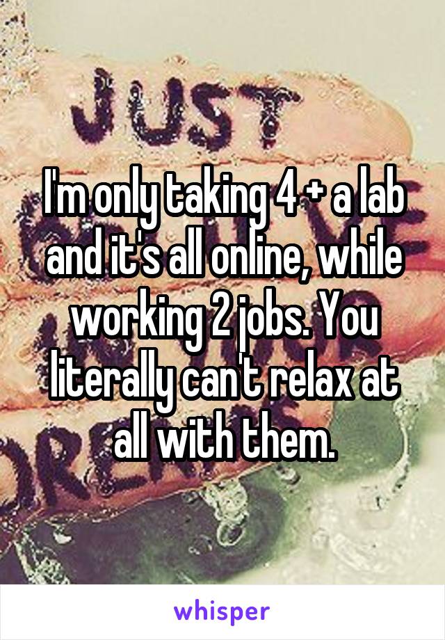 I'm only taking 4 + a lab and it's all online, while working 2 jobs. You literally can't relax at all with them.