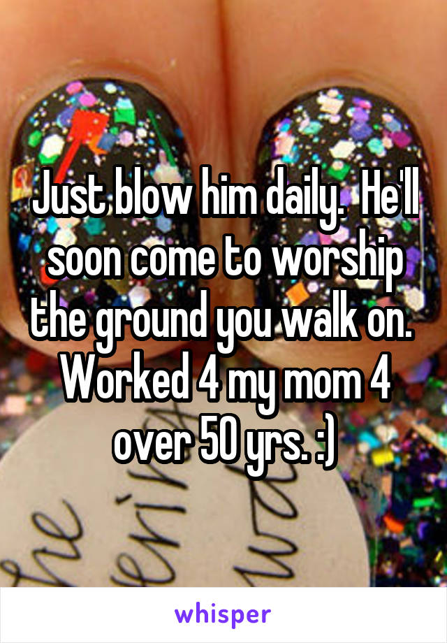 Just blow him daily.  He'll soon come to worship the ground you walk on.  Worked 4 my mom 4 over 50 yrs. :)