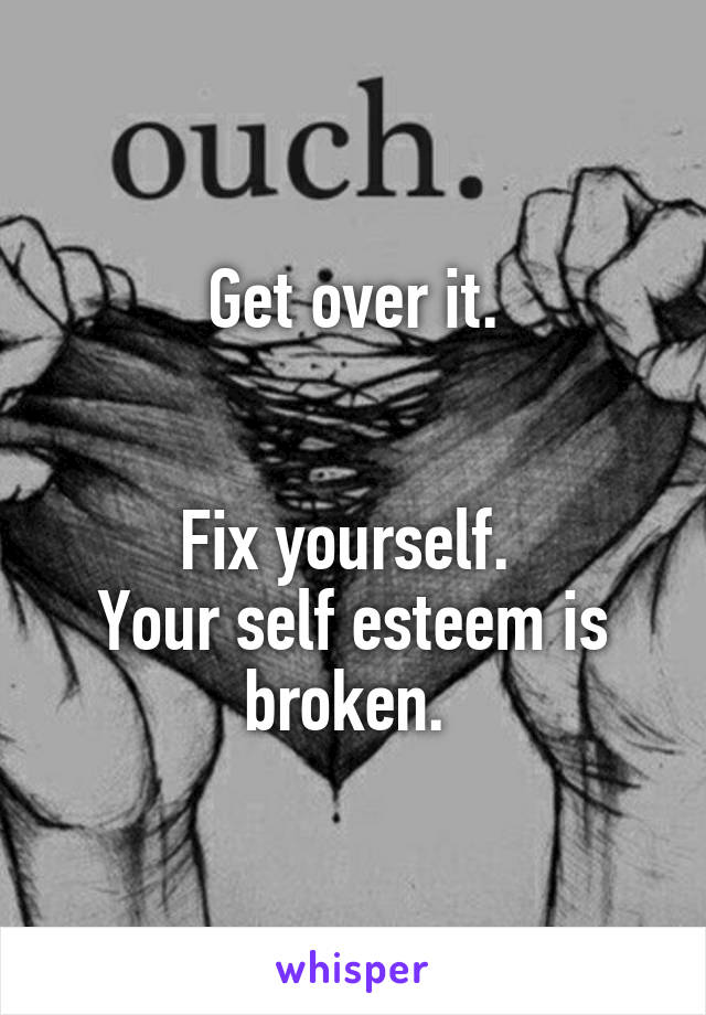 Get over it.


Fix yourself. 
Your self esteem is broken. 