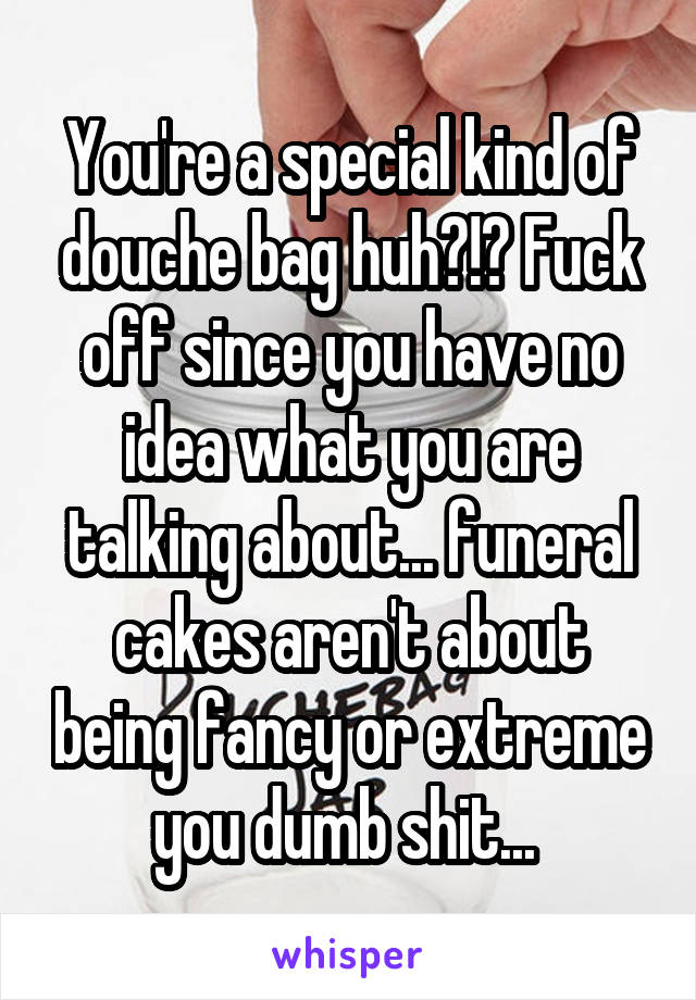 You're a special kind of douche bag huh?!? Fuck off since you have no idea what you are talking about... funeral cakes aren't about being fancy or extreme you dumb shit... 