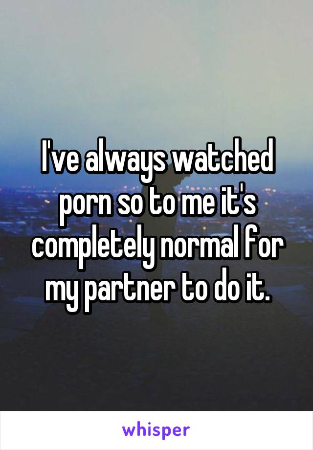 I've always watched porn so to me it's completely normal for my partner to do it.