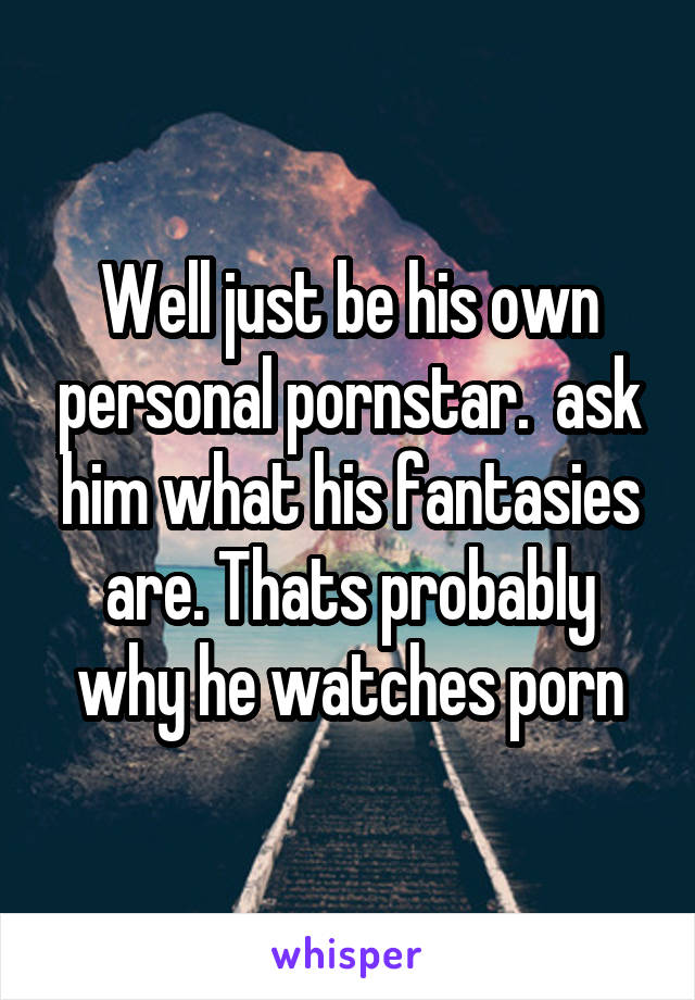 Well just be his own personal pornstar.  ask him what his fantasies are. Thats probably why he watches porn