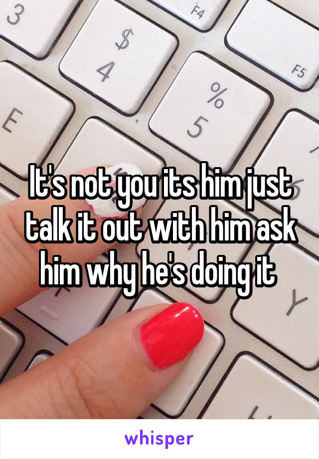 It's not you its him just talk it out with him ask him why he's doing it 