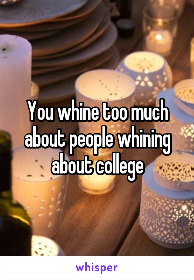 You whine too much about people whining about college