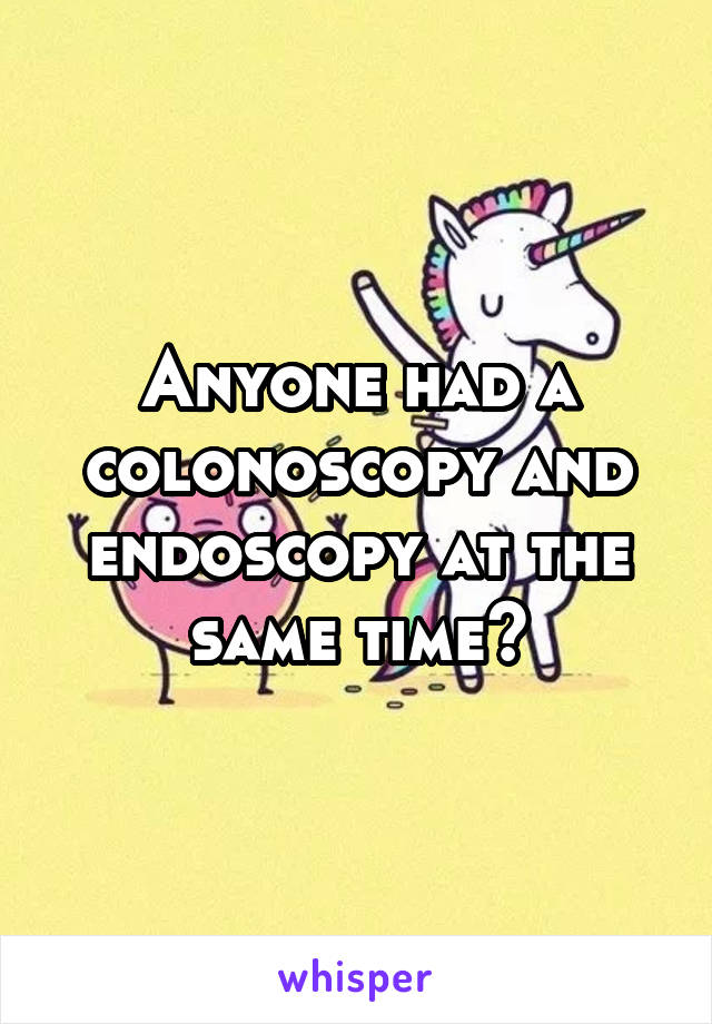 Anyone had a colonoscopy and endoscopy at the same time?