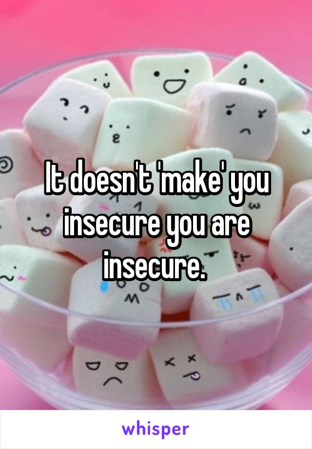 It doesn't 'make' you insecure you are insecure. 