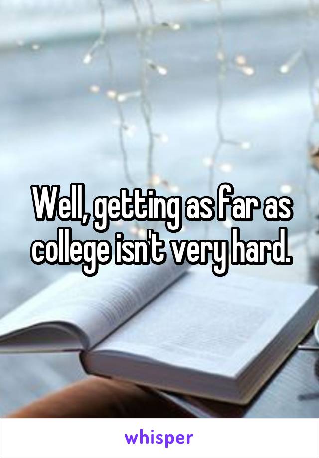 Well, getting as far as college isn't very hard.