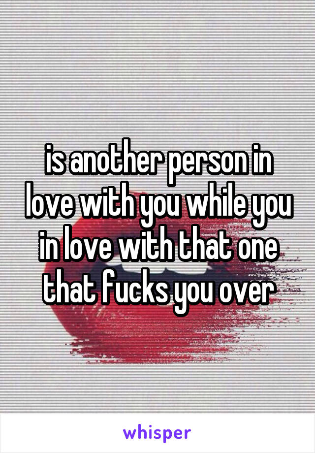 is another person in love with you while you in love with that one that fucks you over