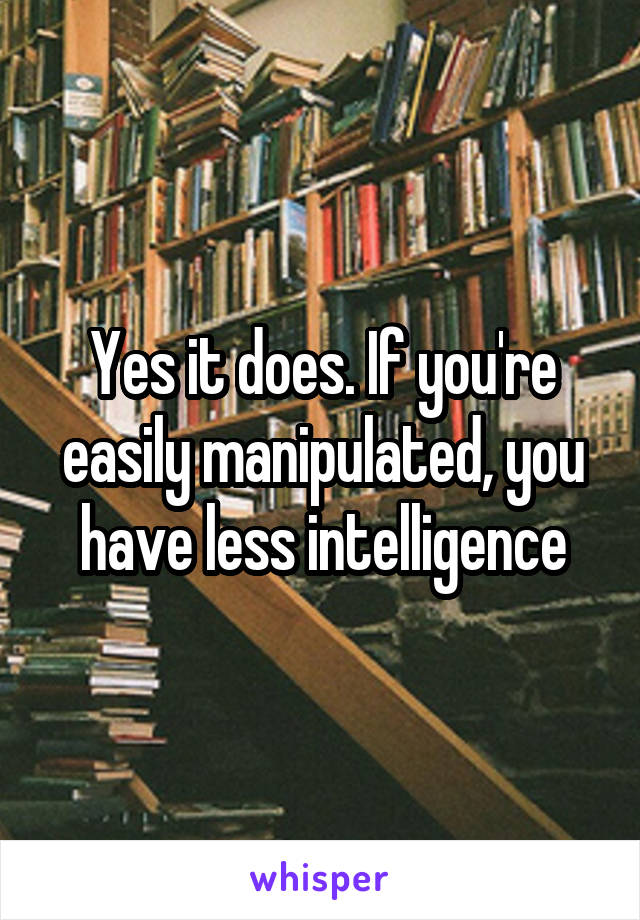 Yes it does. If you're easily manipulated, you have less intelligence