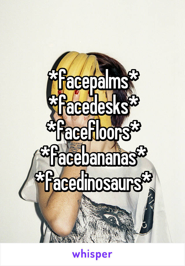 *facepalms*
*facedesks*
*facefloors*
*facebananas*
*facedinosaurs*