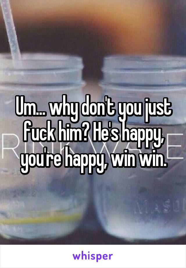 Um... why don't you just fuck him? He's happy, you're happy, win win.