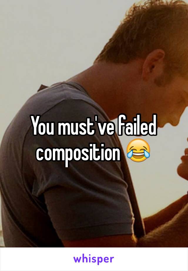 You must've failed composition 😂