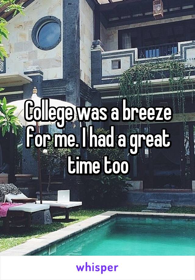 College was a breeze for me. I had a great time too