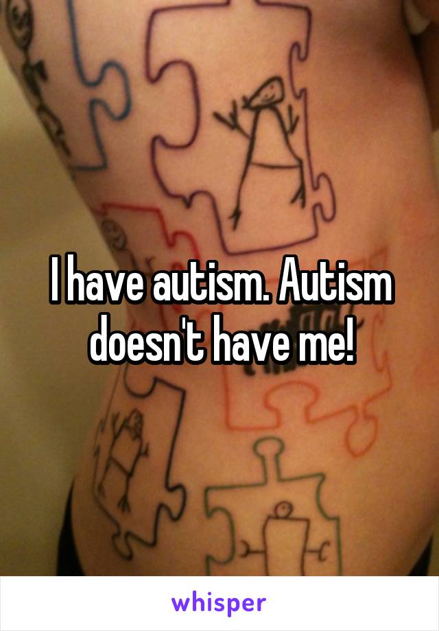 I have autism. Autism doesn't have me!