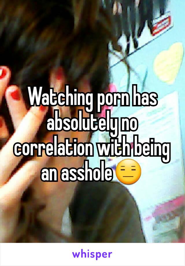 Watching porn has absolutely no correlation with being an asshole😑