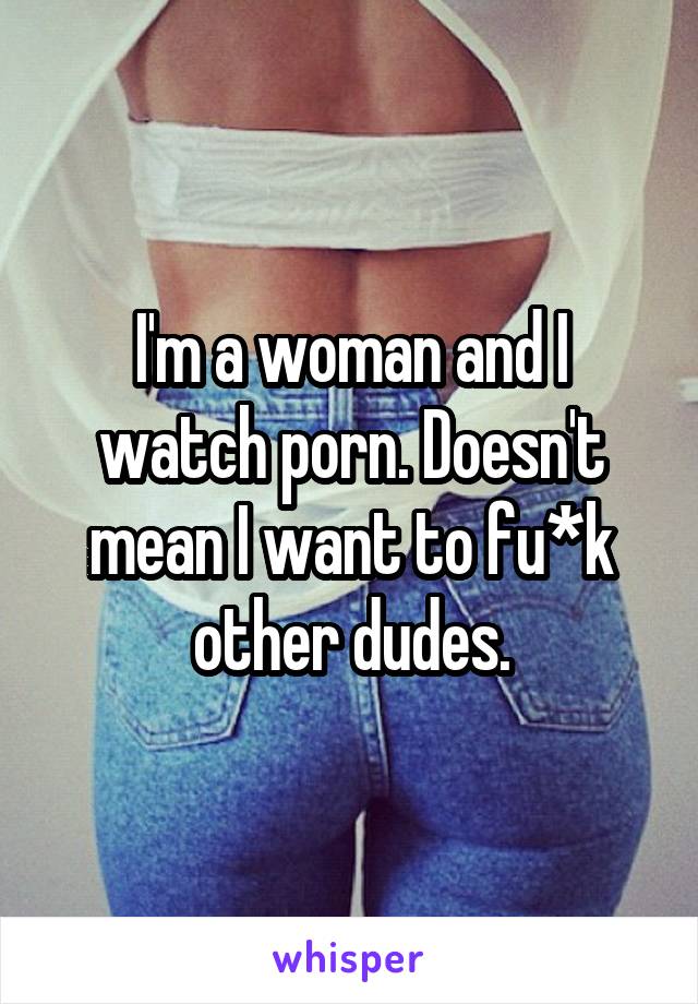 I'm a woman and I watch porn. Doesn't mean I want to fu*k other dudes.