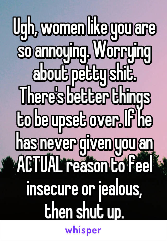 Ugh, women like you are so annoying. Worrying about petty shit. There's better things to be upset over. If he has never given you an ACTUAL reason to feel insecure or jealous, then shut up.