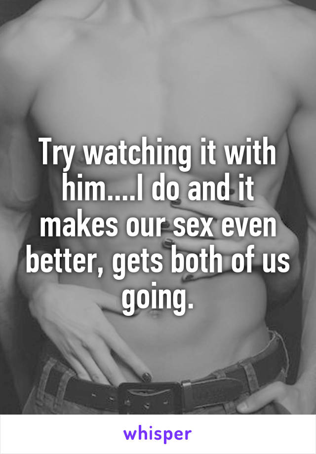 Try watching it with him....I do and it makes our sex even better, gets both of us going.