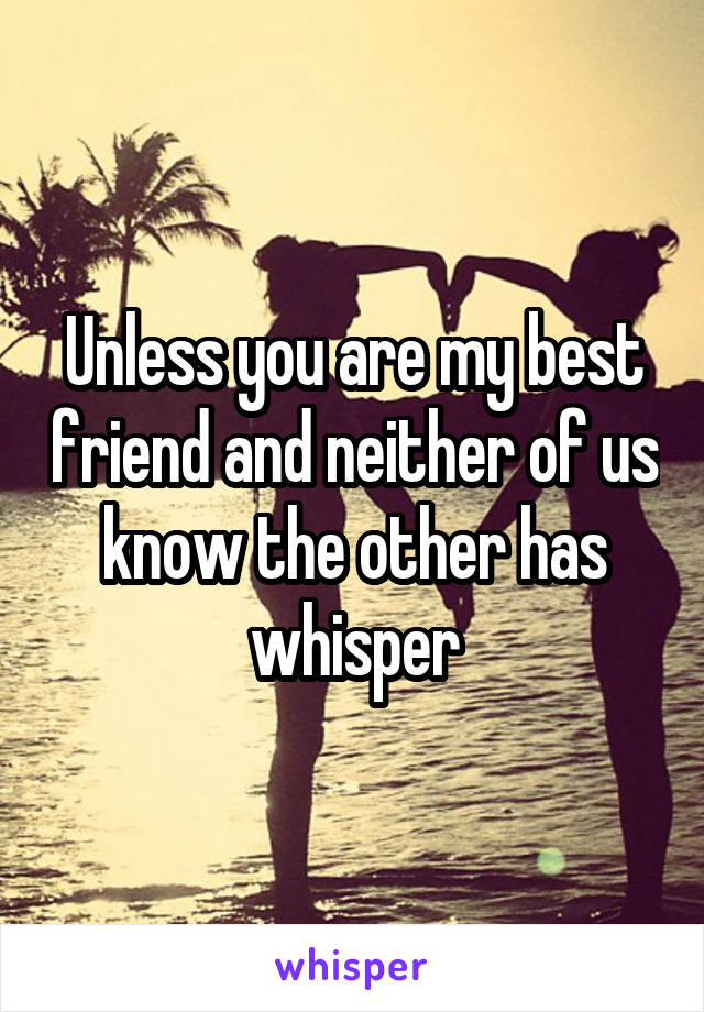 Unless you are my best friend and neither of us know the other has whisper