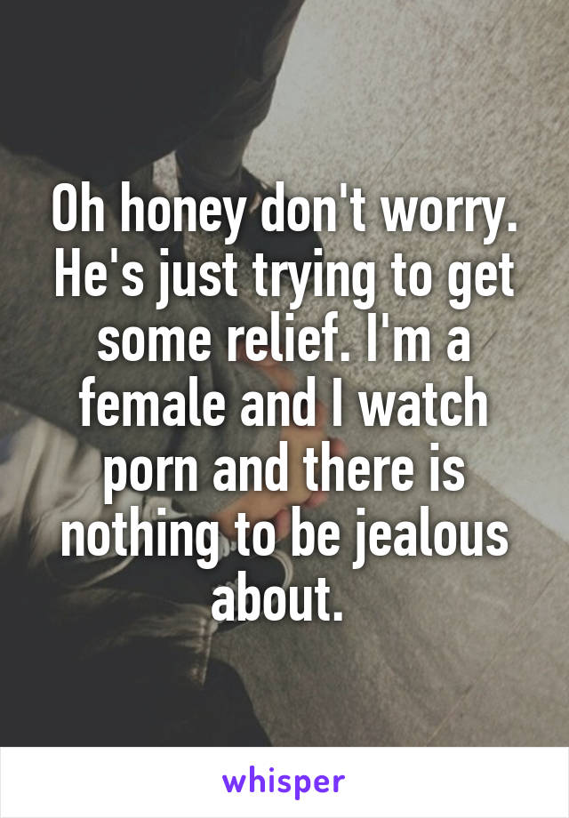 Oh honey don't worry. He's just trying to get some relief. I'm a female and I watch porn and there is nothing to be jealous about. 