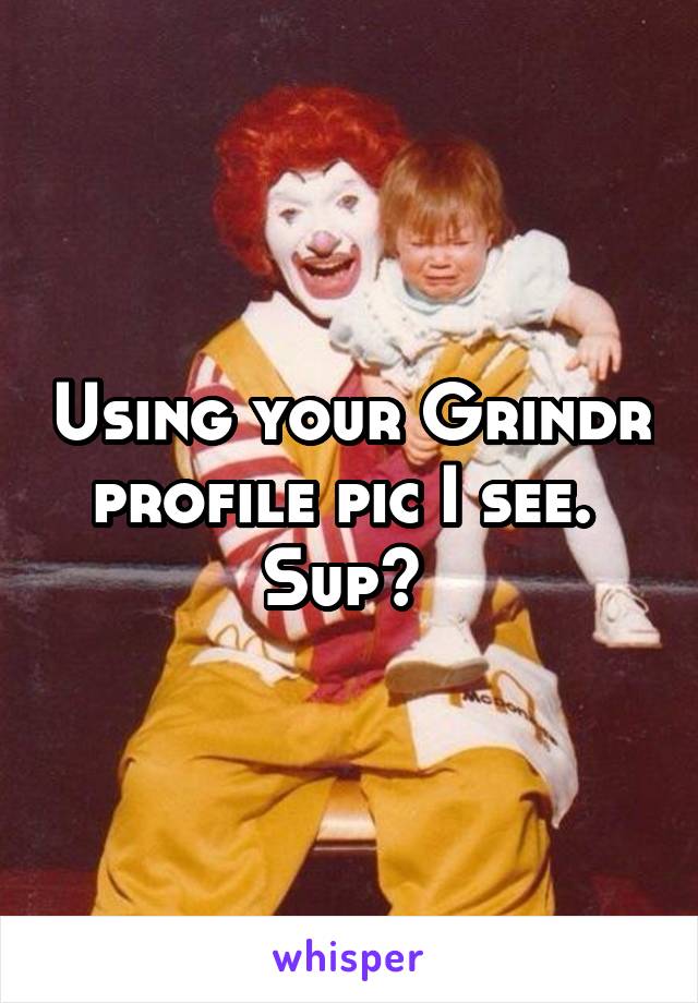 Using your Grindr profile pic I see. 
Sup? 