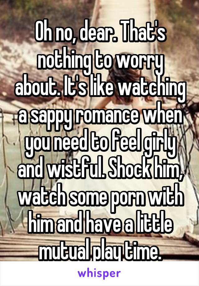 Oh no, dear. That's nothing to worry about. It's like watching a sappy romance when you need to feel girly and wistful. Shock him, watch some porn with him and have a little mutual play time.