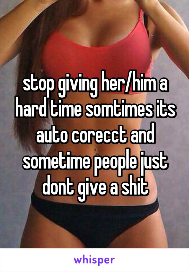 stop giving her/him a hard time somtimes its auto corecct and sometime people just dont give a shit