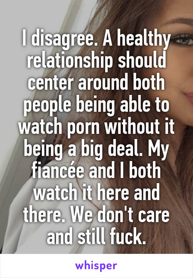 I disagree. A healthy relationship should center around both people being able to watch porn without it being a big deal. My fiancée and I both watch it here and there. We don't care and still fuck.