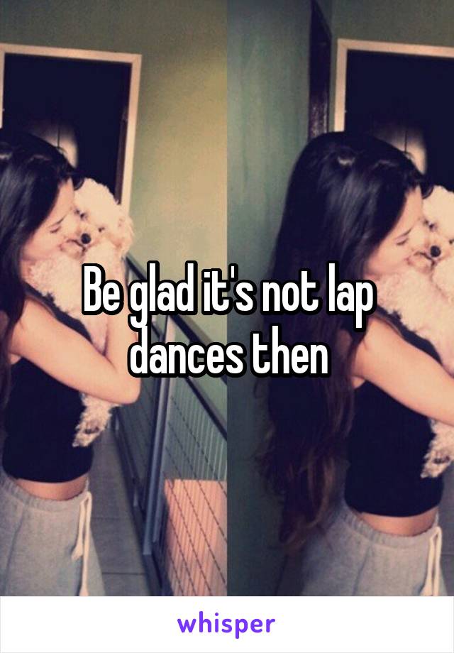 Be glad it's not lap dances then