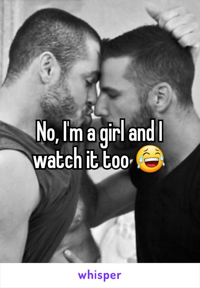 No, I'm a girl and I watch it too 😂