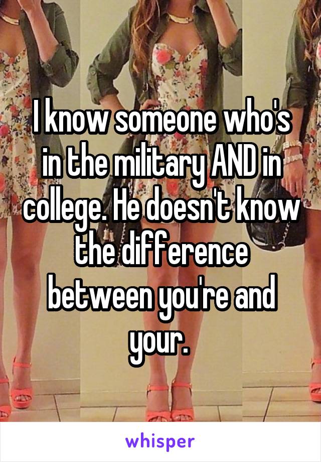 I know someone who's in the military AND in college. He doesn't know the difference between you're and your. 