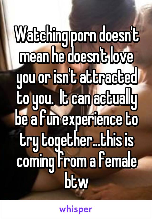 Watching porn doesn't mean he doesn't love you or isn't attracted to you.  It can actually be a fun experience to try together...this is coming from a female btw