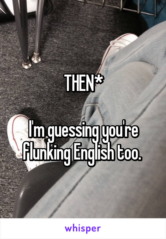 THEN*

I'm guessing you're flunking English too. 