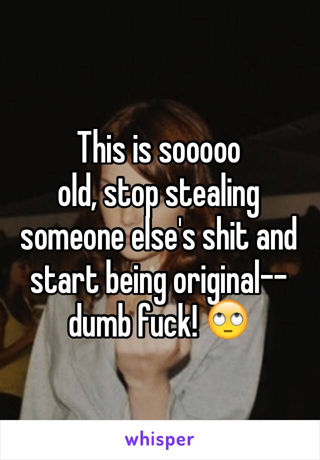 This is sooooo 
old, stop stealing someone else's shit and start being original-- dumb fuck! 🙄