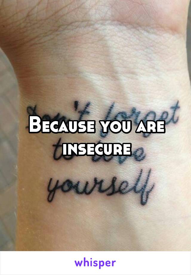 Because you are insecure