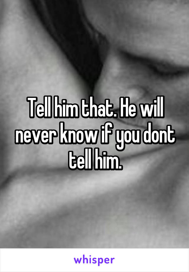 Tell him that. He will never know if you dont tell him.