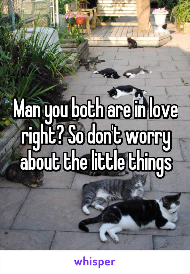 Man you both are in love right? So don't worry about the little things