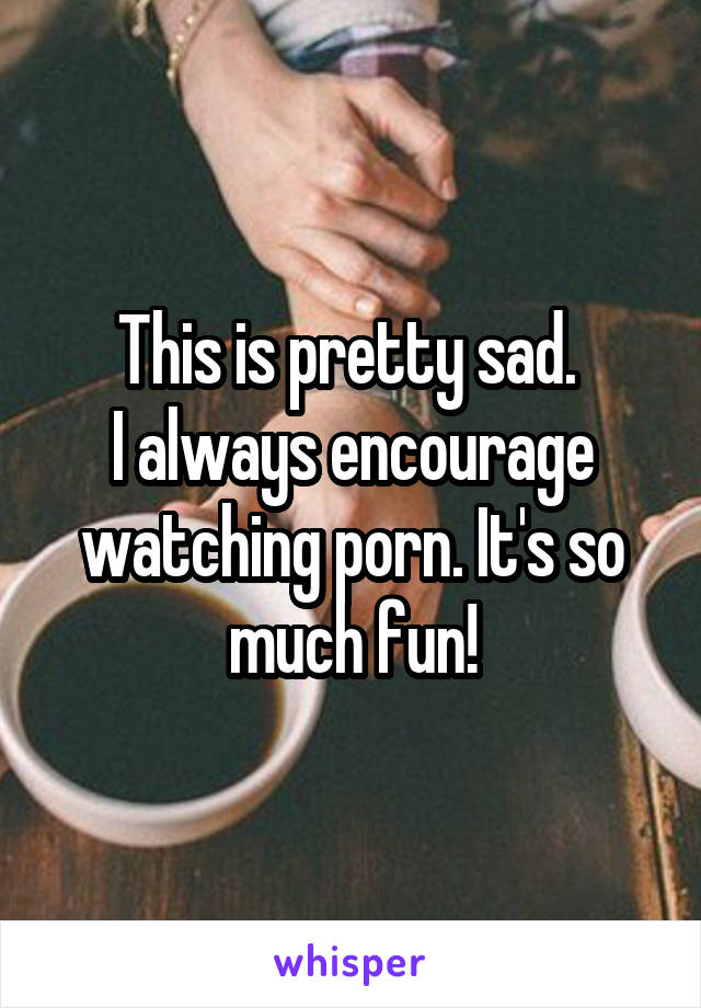 This is pretty sad. 
I always encourage watching porn. It's so much fun!