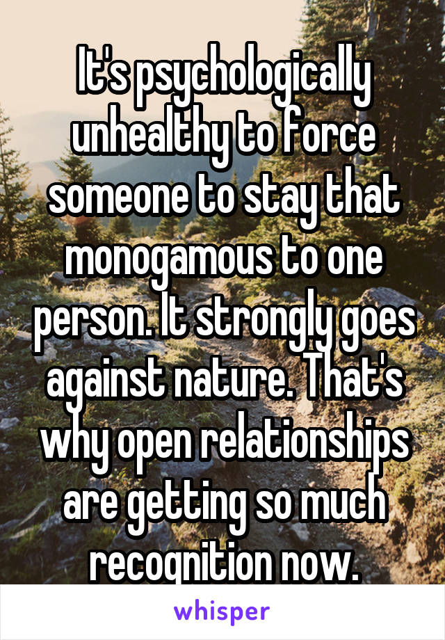 It's psychologically unhealthy to force someone to stay that monogamous to one person. It strongly goes against nature. That's why open relationships are getting so much recognition now.